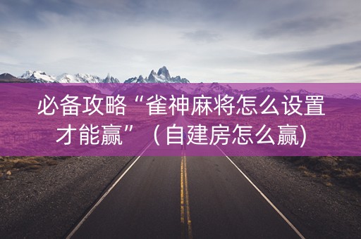 必备攻略“雀神麻将怎么设置才能赢”（自建房怎么赢)