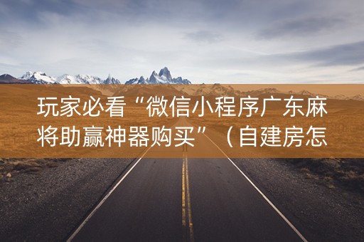 玩家必看“微信小程序广东麻将助赢神器购买”（自建房怎么赢)