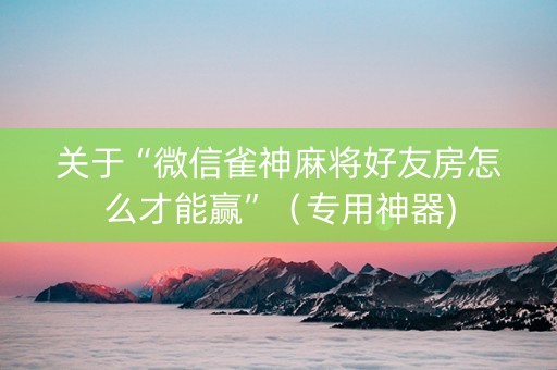 关于“微信雀神麻将好友房怎么才能赢”（专用神器)