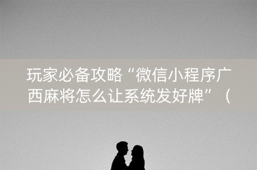 玩家必备攻略“微信小程序广西麻将怎么让系统发好牌”（怎么调胜率)