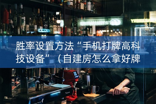 胜率设置方法“手机打牌高科技设备”（自建房怎么拿好牌)