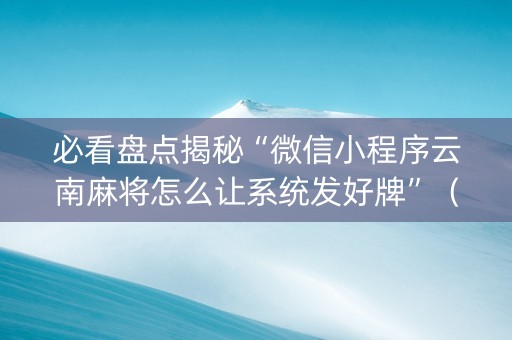 必看盘点揭秘“微信小程序云南麻将怎么让系统发好牌”（软挂神器)