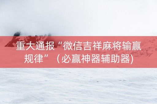 重大通报“微信吉祥麻将输赢规律”（必赢神器辅助器)