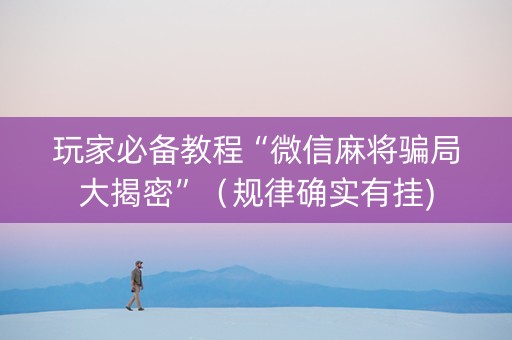 玩家必备教程“微信麻将骗局大揭密”（规律确实有挂)