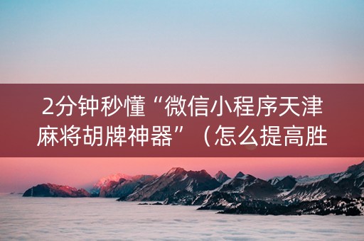 2分钟秒懂“微信小程序天津麻将胡牌神器”（怎么提高胜率)