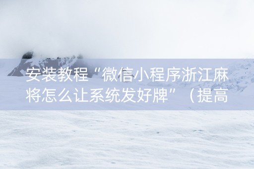 安装教程“微信小程序浙江麻将怎么让系统发好牌”（提高胜率技巧)