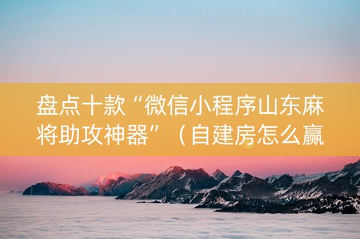 盘点十款“微信小程序山东麻将助攻神器”（自建房怎么赢)