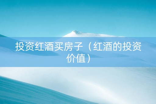 投资红酒买房子（红酒的投资价值）