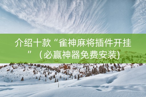 介绍十款“雀神麻将插件开挂”（必赢神器免费安装)