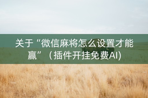 关于“微信麻将怎么设置才能赢”（插件开挂免费AI)