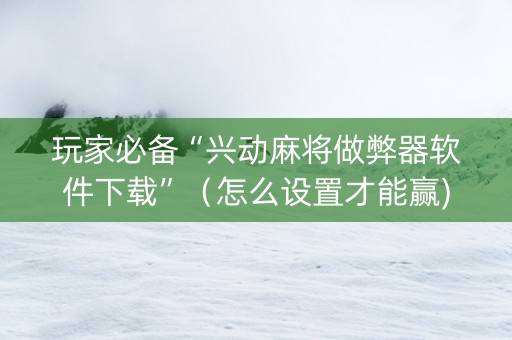 玩家必备“兴动麻将做弊器软件下载”（怎么设置才能赢)