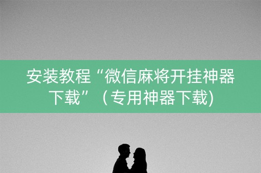 安装教程“微信麻将开挂神器下载”（专用神器下载)