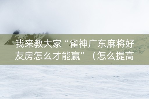 我来教大家“雀神广东麻将好友房怎么才能赢”（怎么提高胜率)