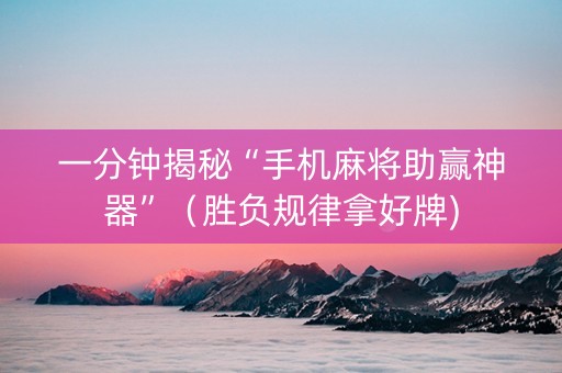 一分钟揭秘“手机麻将助赢神器”（胜负规律拿好牌)