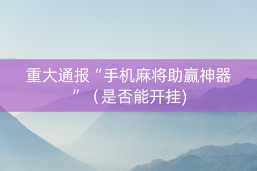 重大通报“手机麻将助赢神器”（是否能开挂)