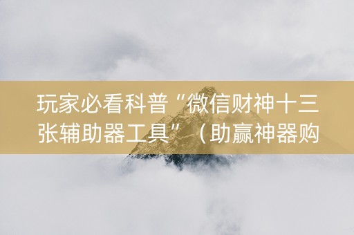 玩家必看科普“微信财神十三张辅助器工具”（助赢神器购买)