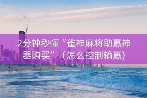 2分钟秒懂“雀神麻将助赢神器购买”（怎么控制输赢)