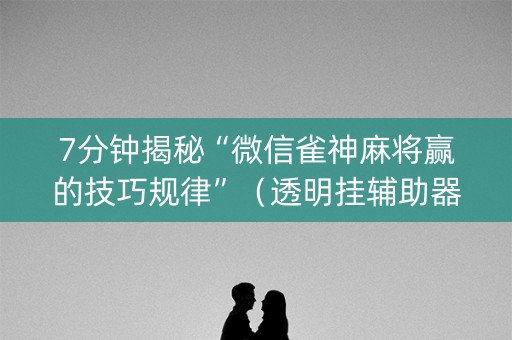 7分钟揭秘“微信雀神麻将赢的技巧规律”（透明挂辅助器)