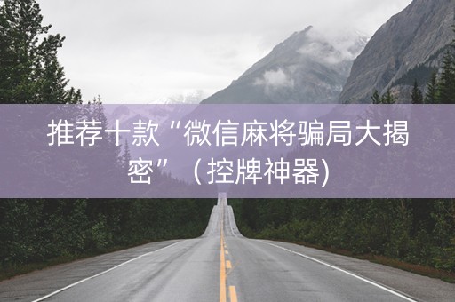 推荐十款“微信麻将骗局大揭密”（控牌神器)