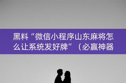 黑料“微信小程序山东麻将怎么让系统发好牌”（必赢神器)