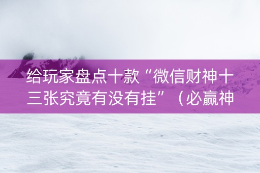 给玩家盘点十款“微信财神十三张究竟有没有挂”（必赢神器辅助器)