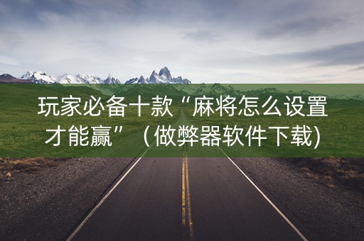 玩家必备十款“麻将怎么设置才能赢”（做弊器软件下载)