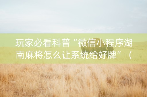 玩家必看科普“微信小程序湖南麻将怎么让系统给好牌”（通用挂软件多少钱)