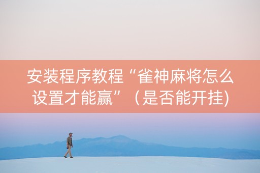 安装程序教程“雀神麻将怎么设置才能赢”（是否能开挂)