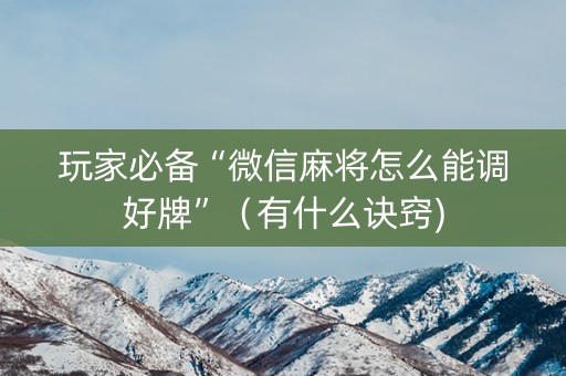 玩家必备“微信麻将怎么能调好牌”（有什么诀窍)