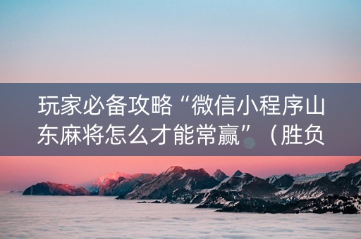 玩家必备攻略“微信小程序山东麻将怎么才能常赢”（胜负规律拿好牌)