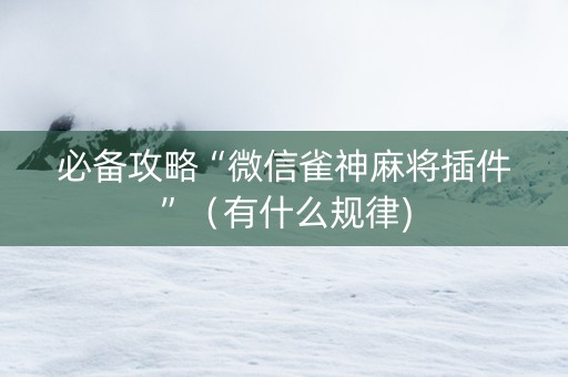 必备攻略“微信雀神麻将插件”（有什么规律)