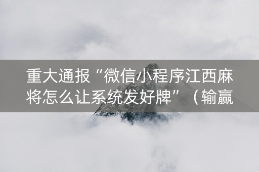 重大通报“微信小程序江西麻将怎么让系统发好牌”（输赢有什么规律)