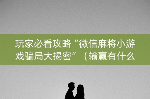 玩家必看攻略“微信麻将小游戏骗局大揭密”（输赢有什么规律)
