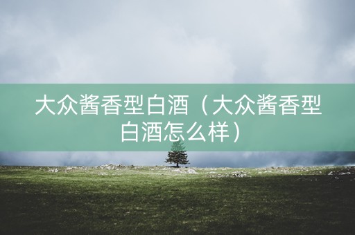大众酱香型白酒（大众酱香型白酒怎么样）