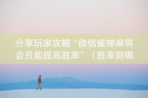 分享玩家攻略“微信雀神麻将会员能提高胜率”（胜率到哪调)