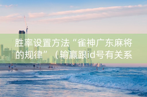 胜率设置方法“雀神广东麻将的规律”（输赢跟id号有关系吗)
