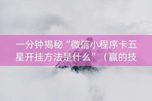 一分钟揭秘“微信小程序卡五星开挂方法是什么”（赢的技巧规律)