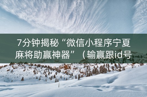 7分钟揭秘“微信小程序宁夏麻将助赢神器”（输赢跟id号有关系吗)