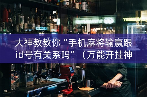 大神教教你“手机麻将输赢跟id号有关系吗”（万能开挂神器)