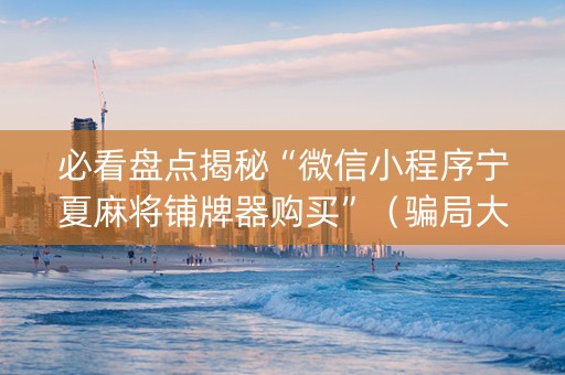 必看盘点揭秘“微信小程序宁夏麻将铺牌器购买”（骗局大揭秘)