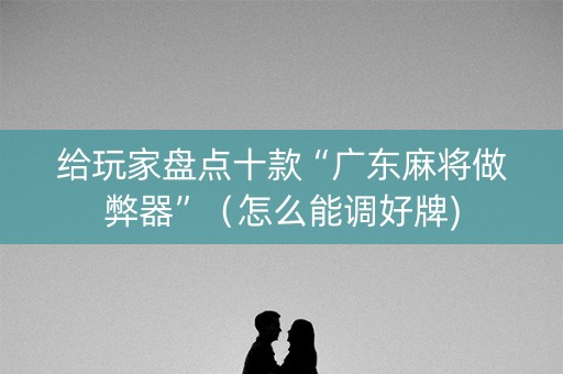 给玩家盘点十款“广东麻将做弊器”（怎么能调好牌)