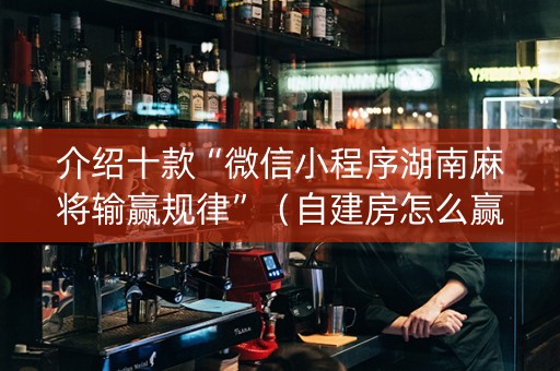 介绍十款“微信小程序湖南麻将输赢规律”（自建房怎么赢)