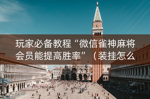 玩家必备教程“微信雀神麻将会员能提高胜率”（装挂怎么安装)