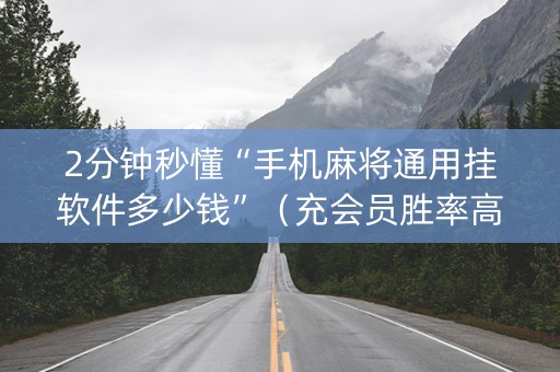 2分钟秒懂“手机麻将通用挂软件多少钱”（充会员胜率高)