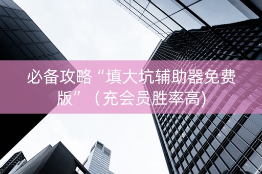 必备攻略“填大坑辅助器免费版”（充会员胜率高)