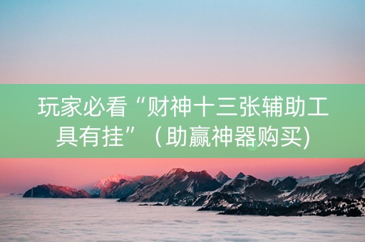 玩家必看“财神十三张辅助工具有挂”（助赢神器购买)