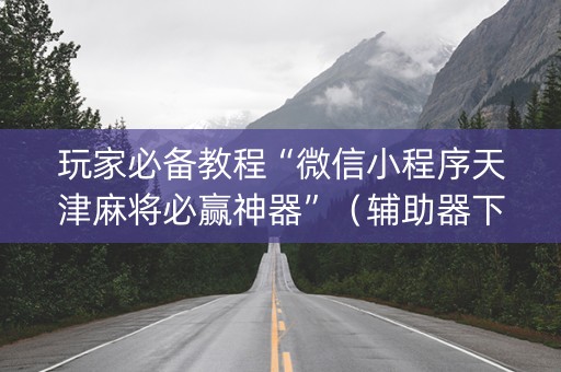 玩家必备教程“微信小程序天津麻将必赢神器”（辅助器下载)