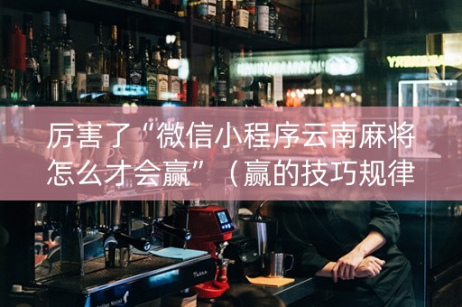 厉害了“微信小程序云南麻将怎么才会赢”（赢的技巧规律)