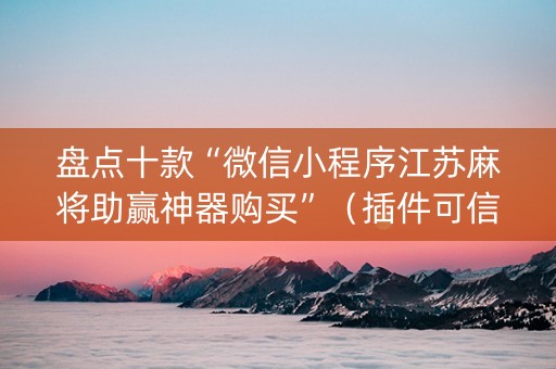盘点十款“微信小程序江苏麻将助赢神器购买”（插件可信吗)