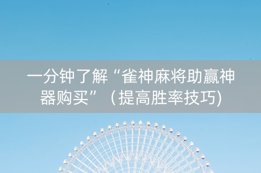 一分钟了解“雀神麻将助赢神器购买”（提高胜率技巧)